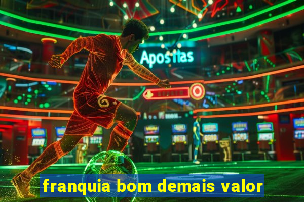 franquia bom demais valor