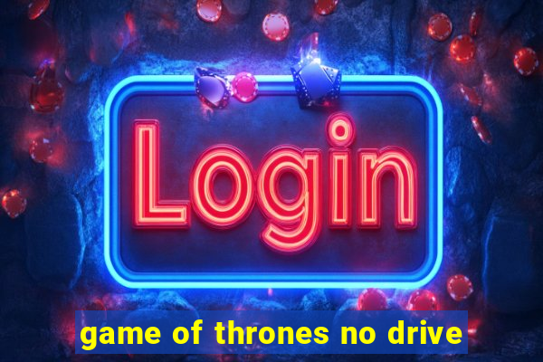game of thrones no drive