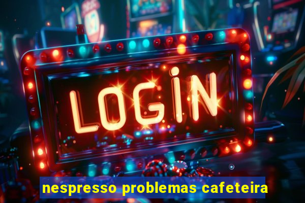 nespresso problemas cafeteira