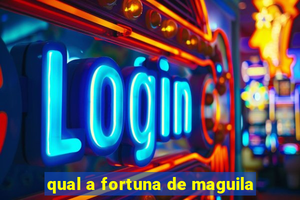 qual a fortuna de maguila