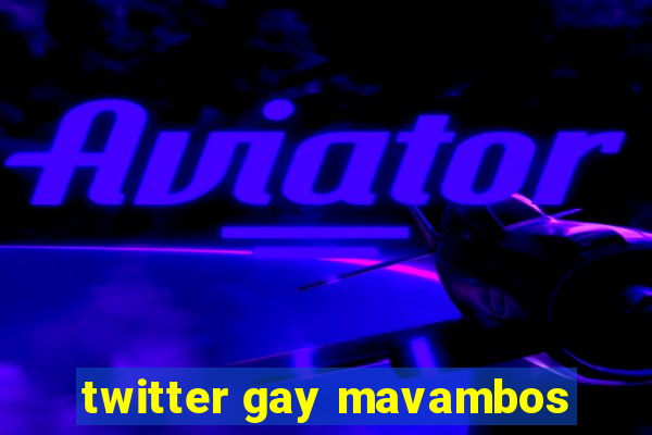 twitter gay mavambos