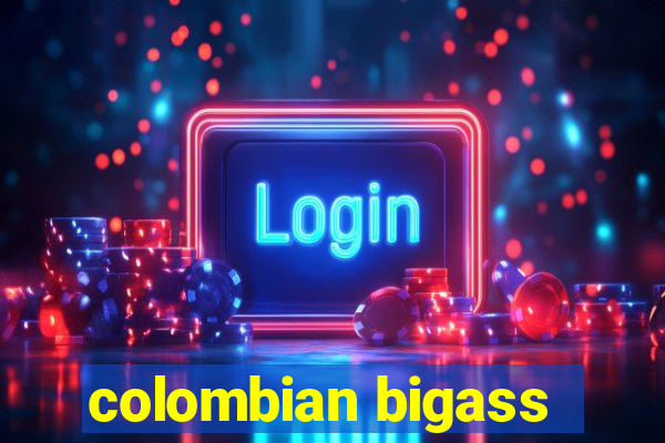 colombian bigass