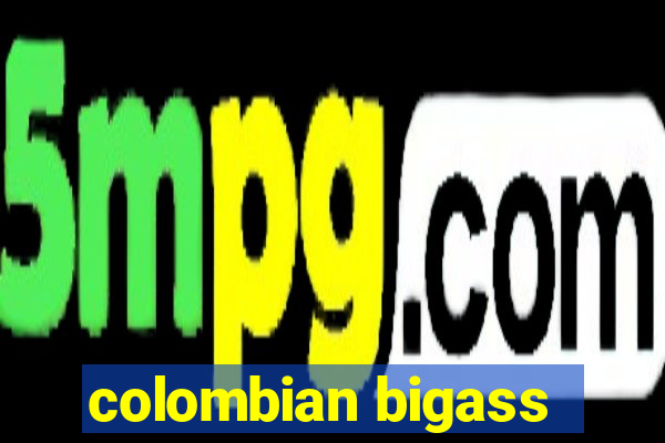 colombian bigass