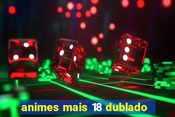 animes mais 18 dublado