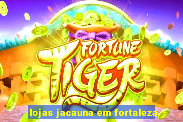 lojas jacauna em fortaleza