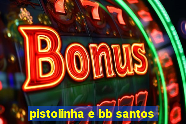 pistolinha e bb santos