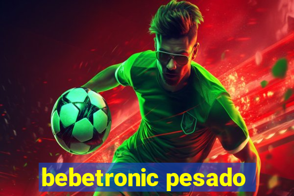 bebetronic pesado