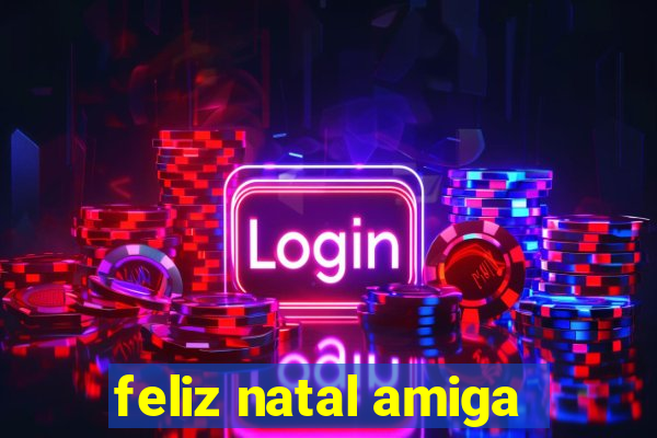 feliz natal amiga