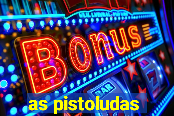 as pistoludas