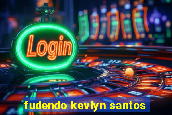 fudendo kevlyn santos