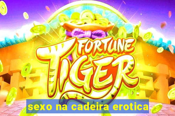 sexo na cadeira erotica