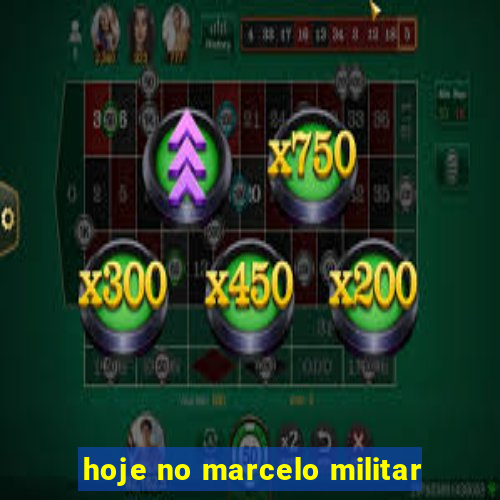 hoje no marcelo militar
