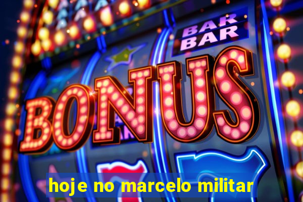 hoje no marcelo militar
