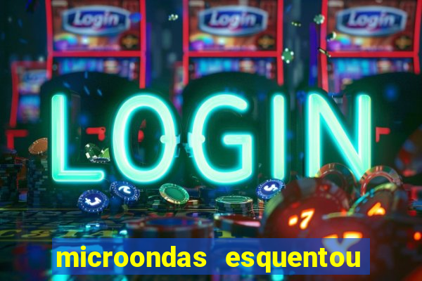 microondas esquentou demais e parou de funcionar