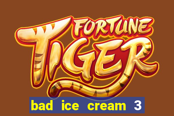 bad ice cream 3 no jogos 360